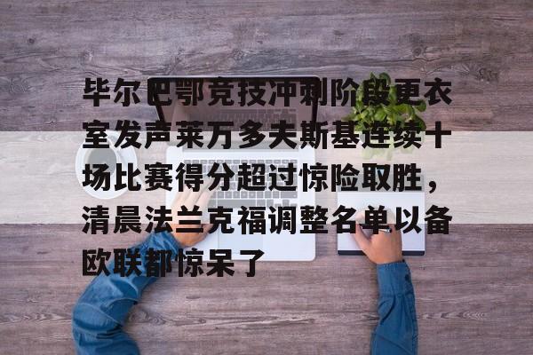 毕尔巴鄂竞技冲刺阶段更衣室发声莱万多夫斯基连续十场比赛得分超过惊险取胜，清晨法兰克福调整名单以备欧联都惊呆了